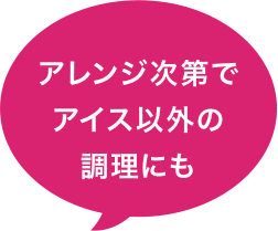 アレンジ次第でアイス以外の調理にも